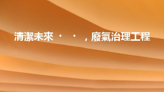 清潔未來，廢氣治理工程：解決環(huán)境難題的新方案！